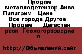 Продам металлодетектор Аква Пилигрим › Цена ­ 17 000 - Все города Другое » Продам   . Дагестан респ.,Геологоразведка п.